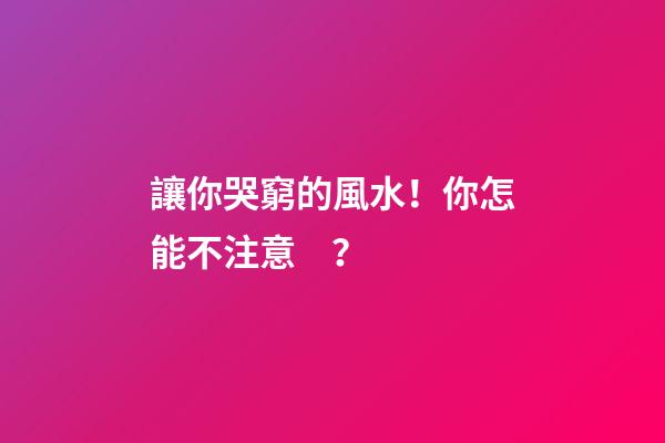 讓你哭窮的風水！你怎能不注意？